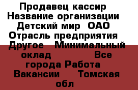 Продавец-кассир › Название организации ­ Детский мир, ОАО › Отрасль предприятия ­ Другое › Минимальный оклад ­ 27 000 - Все города Работа » Вакансии   . Томская обл.